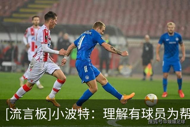 [流言板]小波特：理解有球员为帮朋友赚钱选择诈伤，但行为绝不正当